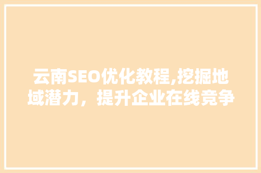 云南SEO优化教程,挖掘地域潜力，提升企业在线竞争力
