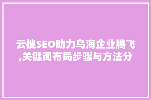 云搜SEO助力乌海企业腾飞,关键词布局步骤与方法分享