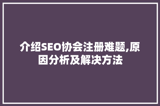 介绍SEO协会注册难题,原因分析及解决方法