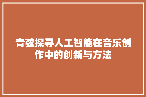 青弦探寻人工智能在音乐创作中的创新与方法