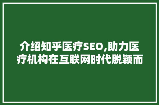 介绍知乎医疗SEO,助力医疗机构在互联网时代脱颖而出