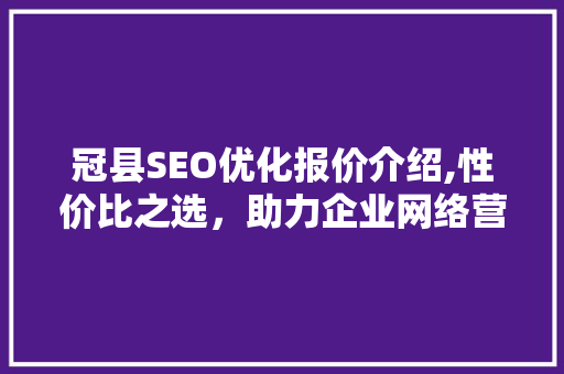 冠县SEO优化报价介绍,性价比之选，助力企业网络营销腾飞