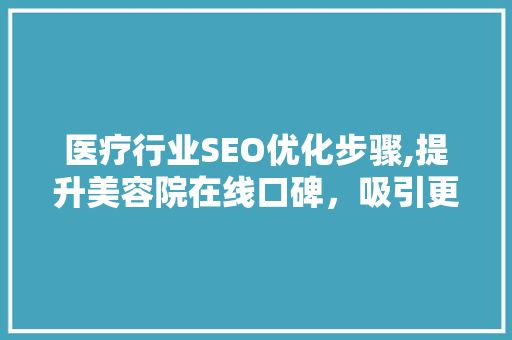 医疗行业SEO优化步骤,提升美容院在线口碑，吸引更多患者