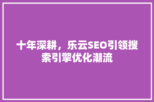 十年深耕，乐云SEO引领搜索引擎优化潮流