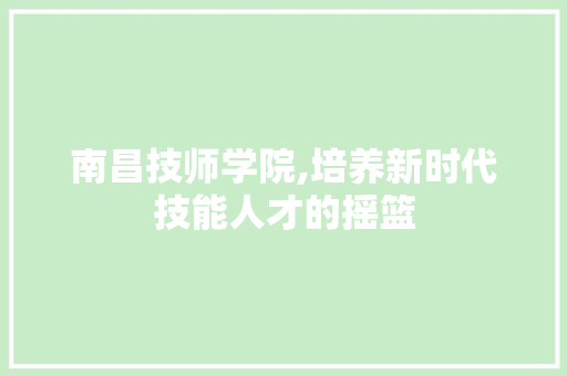 南昌技师学院,培养新时代技能人才的摇篮