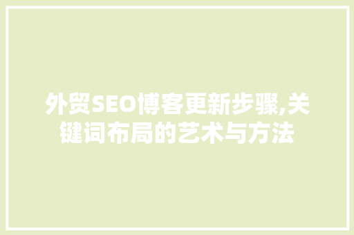 外贸SEO博客更新步骤,关键词布局的艺术与方法