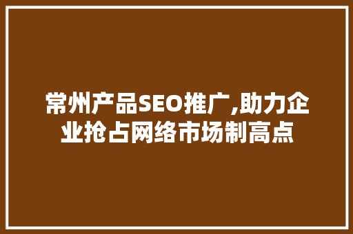 常州产品SEO推广,助力企业抢占网络市场制高点