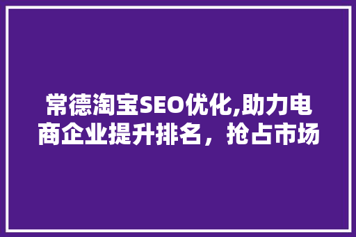常德淘宝SEO优化,助力电商企业提升排名，抢占市场先机
