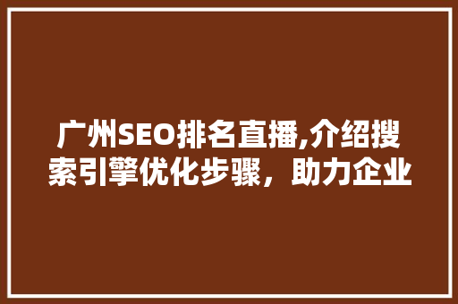 广州SEO排名直播,介绍搜索引擎优化步骤，助力企业在线崛起