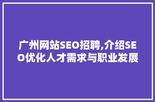 广州网站SEO招聘,介绍SEO优化人才需求与职业发展路径