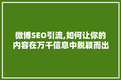 微博SEO引流,如何让你的内容在万千信息中脱颖而出