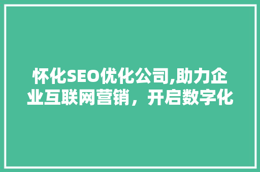 怀化SEO优化公司,助力企业互联网营销，开启数字化增长新篇章