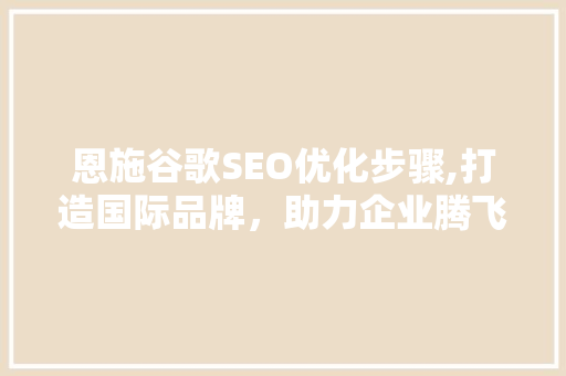 恩施谷歌SEO优化步骤,打造国际品牌，助力企业腾飞