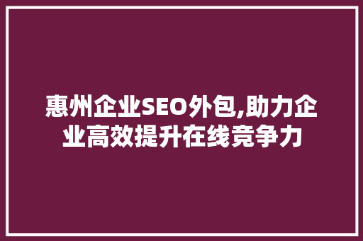 惠州企业SEO外包,助力企业高效提升在线竞争力