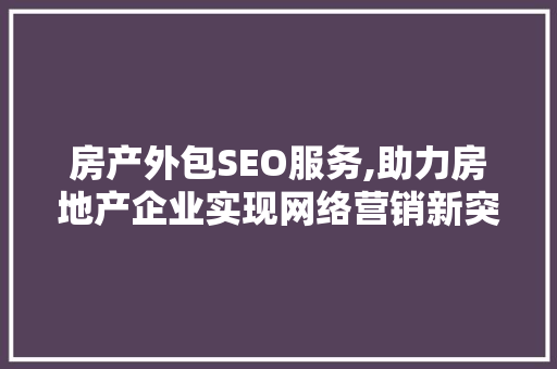 房产外包SEO服务,助力房地产企业实现网络营销新突破