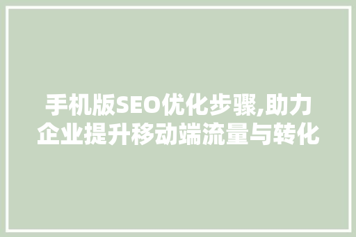 手机版SEO优化步骤,助力企业提升移动端流量与转化