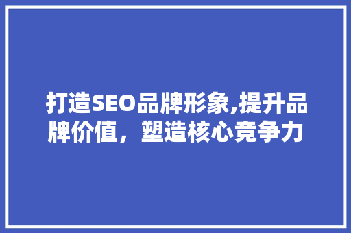 打造SEO品牌形象,提升品牌价值，塑造核心竞争力