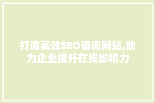打造高效SEO咨询网站,助力企业提升在线影响力