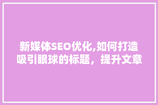 新媒体SEO优化,如何打造吸引眼球的标题，提升文章点击率