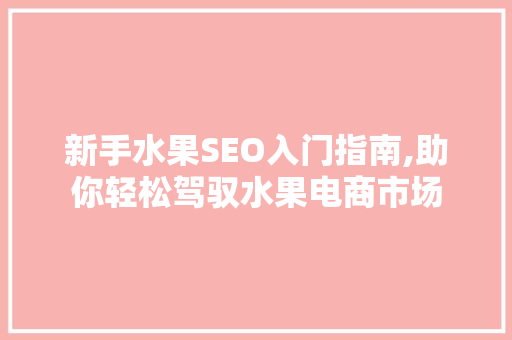 新手水果SEO入门指南,助你轻松驾驭水果电商市场