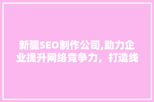 新疆SEO制作公司,助力企业提升网络竞争力，打造线上品牌新高度