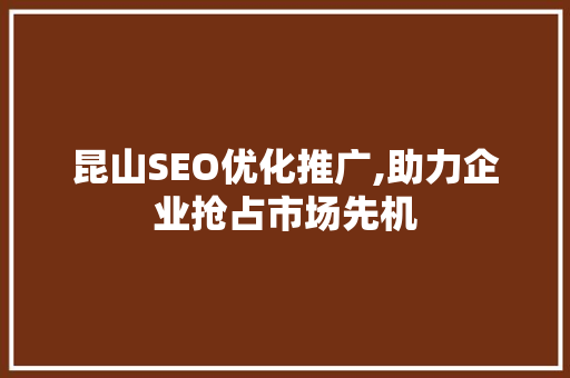 昆山SEO优化推广,助力企业抢占市场先机