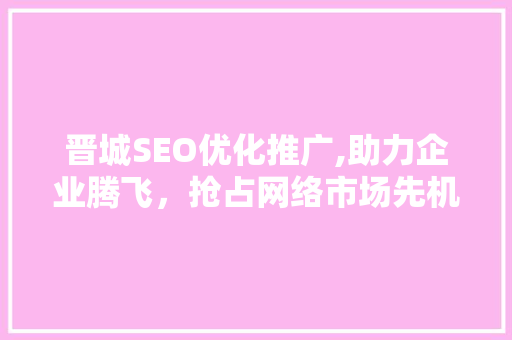 晋城SEO优化推广,助力企业腾飞，抢占网络市场先机