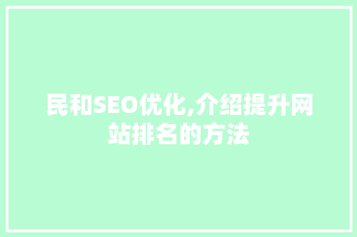 民和SEO优化,介绍提升网站排名的方法