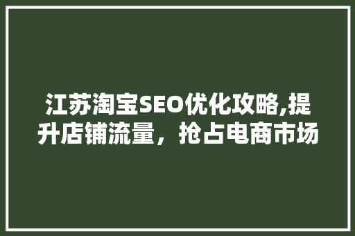 江苏淘宝SEO优化攻略,提升店铺流量，抢占电商市场先机