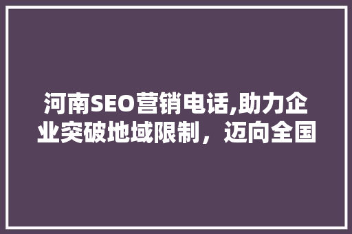 河南SEO营销电话,助力企业突破地域限制，迈向全国市场
