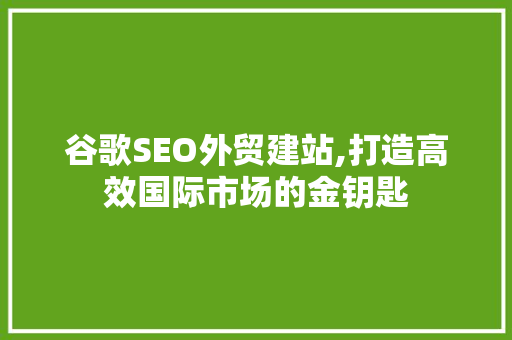 谷歌SEO外贸建站,打造高效国际市场的金钥匙