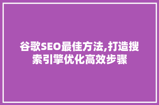 谷歌SEO最佳方法,打造搜索引擎优化高效步骤