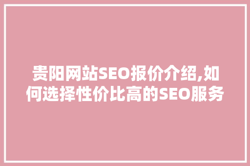 贵阳网站SEO报价介绍,如何选择性价比高的SEO服务