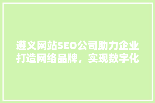 遵义网站SEO公司助力企业打造网络品牌，实现数字化转型