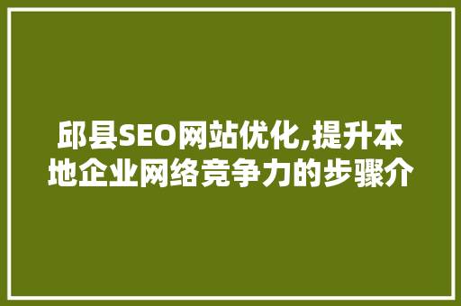 邱县SEO网站优化,提升本地企业网络竞争力的步骤介绍