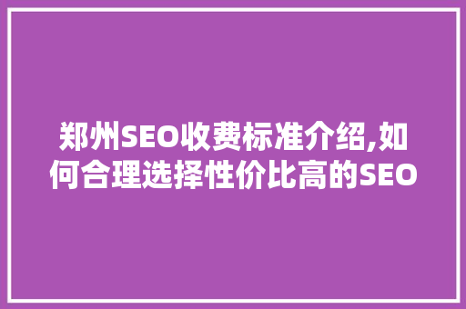 郑州SEO收费标准介绍,如何合理选择性价比高的SEO服务