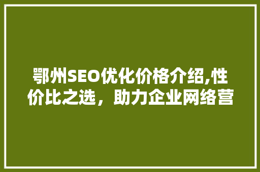 鄂州SEO优化价格介绍,性价比之选，助力企业网络营销