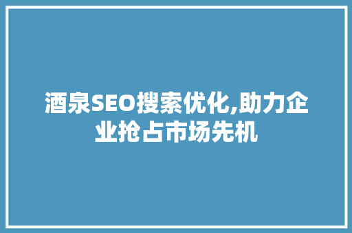 酒泉SEO搜索优化,助力企业抢占市场先机