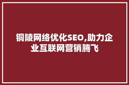 铜陵网络优化SEO,助力企业互联网营销腾飞