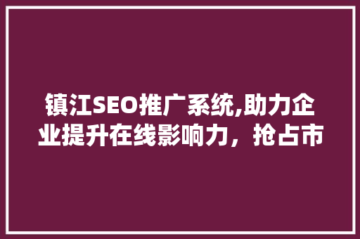 镇江SEO推广系统,助力企业提升在线影响力，抢占市场份额