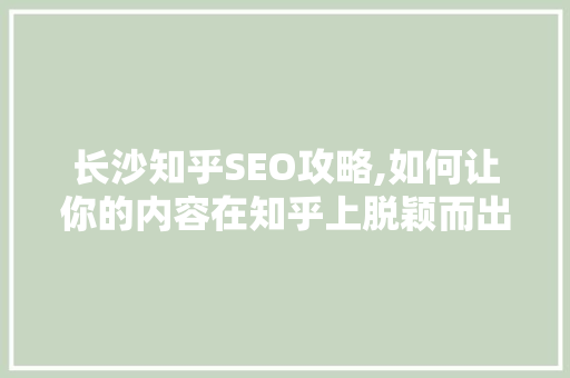 长沙知乎SEO攻略,如何让你的内容在知乎上脱颖而出