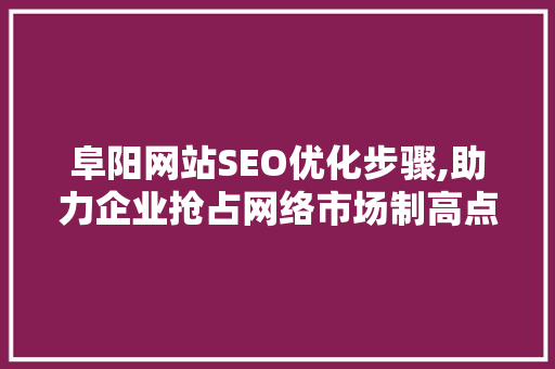 阜阳网站SEO优化步骤,助力企业抢占网络市场制高点