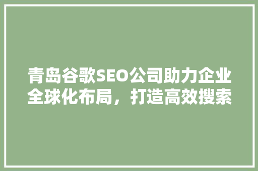 青岛谷歌SEO公司助力企业全球化布局，打造高效搜索引擎优化步骤