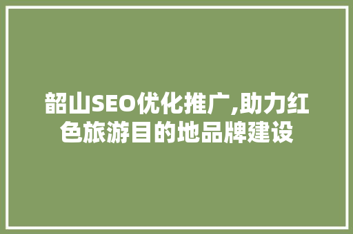 韶山SEO优化推广,助力红色旅游目的地品牌建设