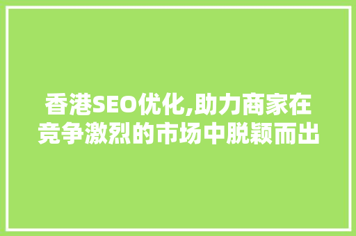 香港SEO优化,助力商家在竞争激烈的市场中脱颖而出