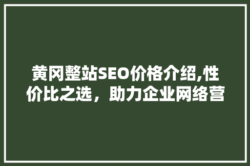 黄冈整站SEO价格介绍,性价比之选，助力企业网络营销