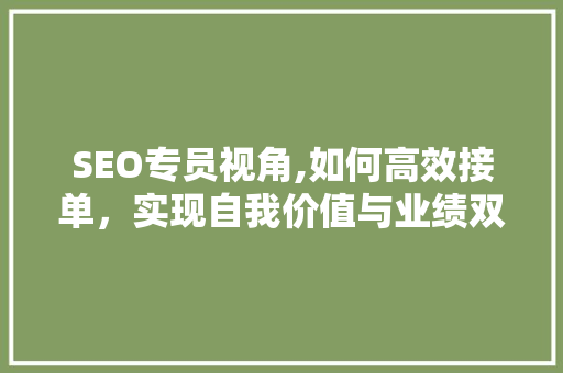 SEO专员视角,如何高效接单，实现自我价值与业绩双丰收