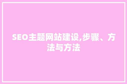 SEO主题网站建设,步骤、方法与方法