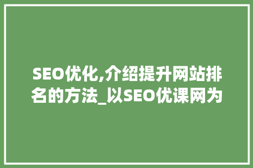 SEO优化,介绍提升网站排名的方法_以SEO优课网为例