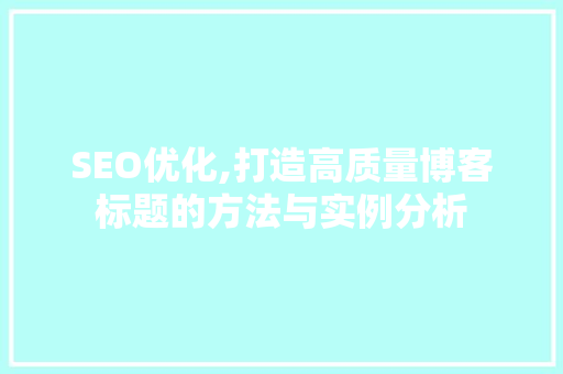 SEO优化,打造高质量博客标题的方法与实例分析